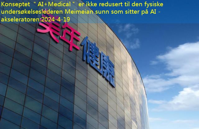 Konseptet ＂AI+Medical＂ er ikke redusert til den fysiske undersøkelseslederen Meimeian sunn som sitter på AI -akseleratoren